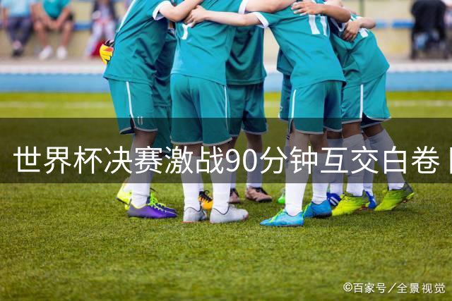 世界杯决赛激战90分钟互交白卷 阿根廷主力悍将遭红牌罚下